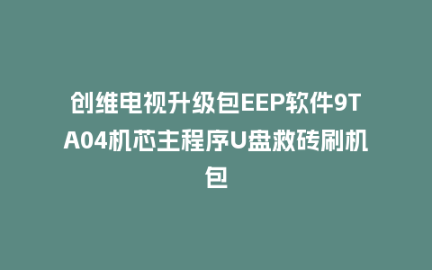 创维电视升级包EEP软件9TA04机芯主程序U盘救砖刷机包
