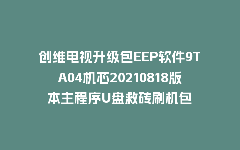 创维电视升级包EEP软件9TA04机芯20210818版本主程序U盘救砖刷机包