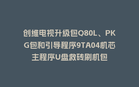 创维电视升级包Q80L、PKG包和引导程序9TA04机芯主程序U盘救砖刷机包