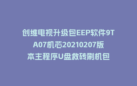 创维电视升级包EEP软件9TA07机芯20210207版本主程序U盘救砖刷机包