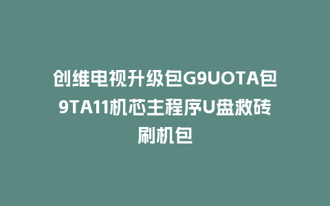 创维电视升级包G9UOTA包9TA11机芯主程序U盘救砖刷机包