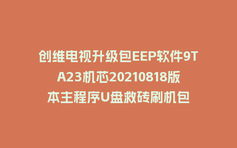 创维电视升级包EEP软件9TA23机芯20210818版本主程序U盘救砖刷机包