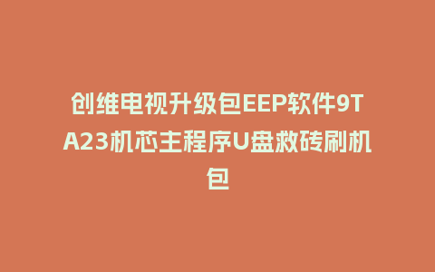 创维电视升级包EEP软件9TA23机芯主程序U盘救砖刷机包