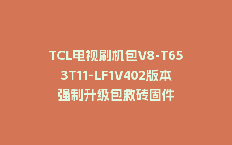 TCL电视刷机包V8-T653T11-LF1V402版本强制升级包救砖固件