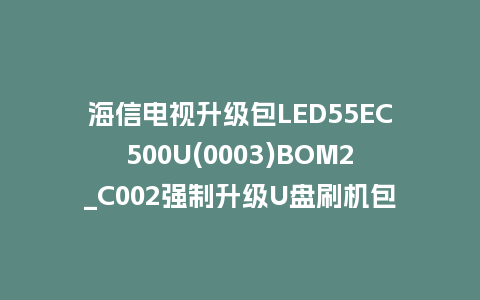 海信电视升级包LED55EC500U(0003)BOM2_C002强制升级U盘刷机包救砖固件
