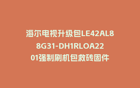 海尔电视升级包LE42AL88G31-DH1RLOA2201强制刷机包救砖固件