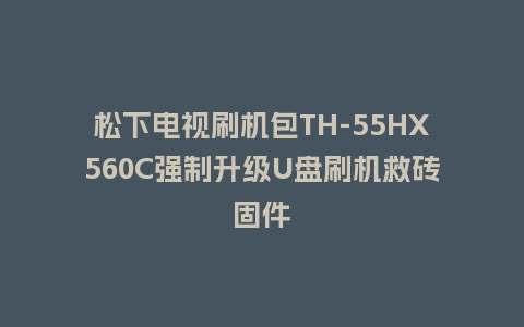 松下电视刷机包TH-55HX560C强制升级U盘刷机救砖固件