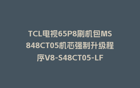 TCL电视65P8刷机包MS848CT05机芯强制升级程序V8-S48CT05-LF1V139版本救砖固件下载
