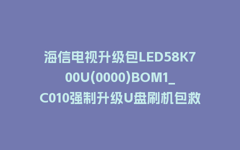 海信电视升级包LED58K700U(0000)BOM1_C010强制升级U盘刷机包救砖固件