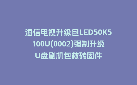 海信电视升级包LED50K5100U(0002)强制升级U盘刷机包救砖固件