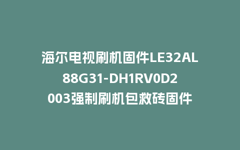 海尔电视刷机固件LE32AL88G31-DH1RV0D2003强制刷机包救砖固件
