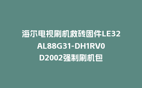 海尔电视刷机救砖固件LE32AL88G31-DH1RV0D2002强制刷机包
