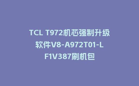 TCL T972机芯强制升级软件V8-A972T01-LF1V387刷机包