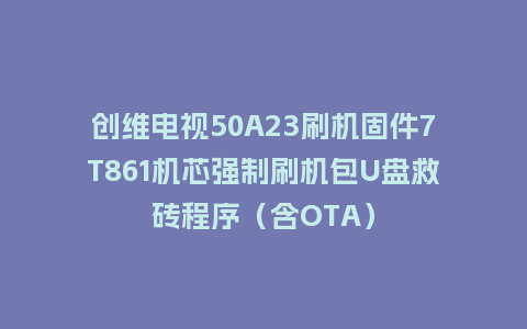 创维电视50A23刷机固件7T861机芯强制刷机包U盘救砖程序（含OTA）