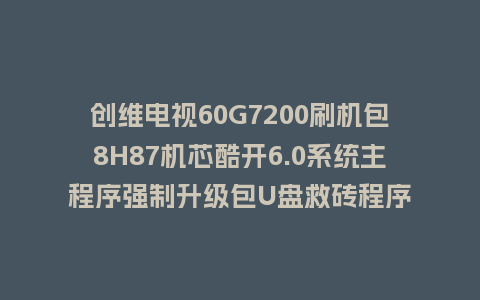 创维电视60G7200刷机包8H87机芯酷开6.0系统主程序强制升级包U盘救砖程序