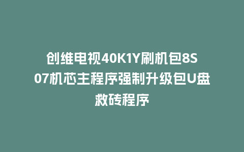 创维电视40K1Y刷机包8S07机芯主程序强制升级包U盘救砖程序