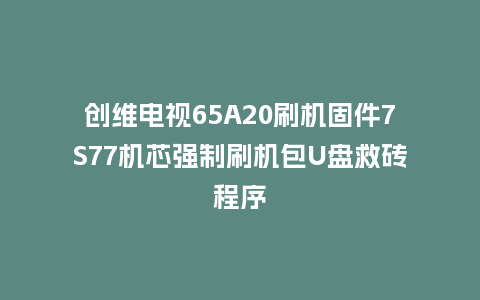 创维电视65A20刷机固件7S77机芯强制刷机包U盘救砖程序