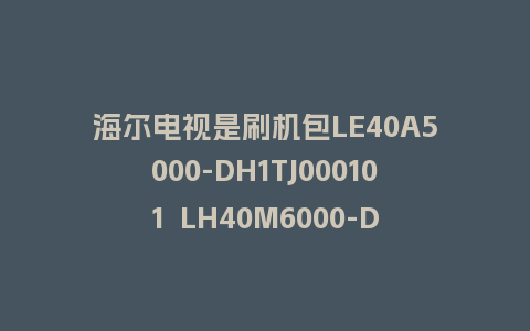 海尔电视是刷机包LE40A5000-DH1TJ000101  LH40M6000-DH1TJ000401救砖固件