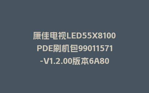 康佳电视LED55X8100PDE刷机包99011571-V1.2.00版本6A801平台强制刷机包救砖固件