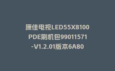 康佳电视LED55X8100PDE刷机包99011571-V1.2.01版本6A801平台强制刷机包救砖固件