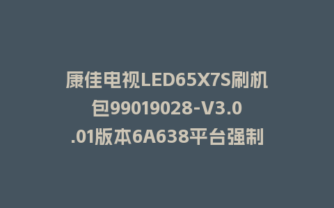 康佳电视LED65X7S刷机包99019028-V3.0.01版本6A638平台强制刷机包救砖固件