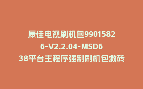 康佳电视刷机包99015826-V2.2.04-MSD638平台主程序强制刷机包救砖固件