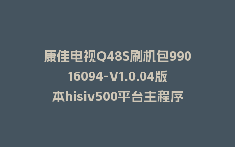 康佳电视Q48S刷机包99016094-V1.0.04版本hisiv500平台主程序软件