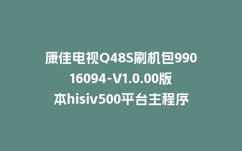 康佳电视Q48S刷机包99016094-V1.0.00版本hisiv500平台主程序软件