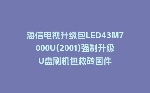 海信电视升级包LED43M7000U(2001)强制升级U盘刷机包救砖固件