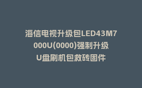 海信电视升级包LED43M7000U(0000)强制升级U盘刷机包救砖固件