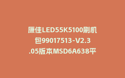 康佳LED55K5100刷机包99017513-V2.3.05版本MSD6A638平台强制刷机包救砖固件