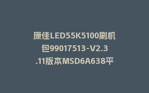 康佳LED55K5100刷机包99017513-V2.3.11版本MSD6A638平台强制刷机包救砖固件