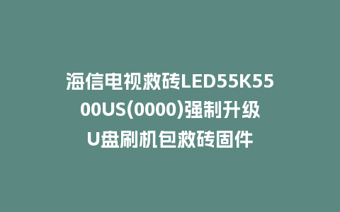海信电视救砖LED55K5500US(0000)强制升级U盘刷机包救砖固件