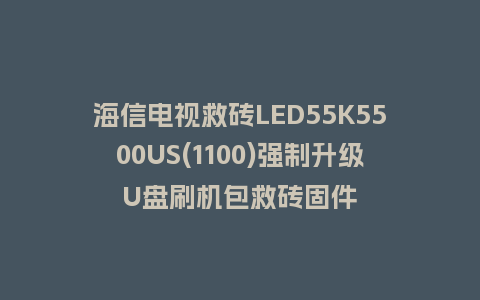 海信电视救砖LED55K5500US(1100)强制升级U盘刷机包救砖固件