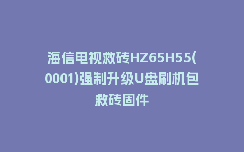 海信电视救砖HZ65H55(0001)强制升级U盘刷机包救砖固件