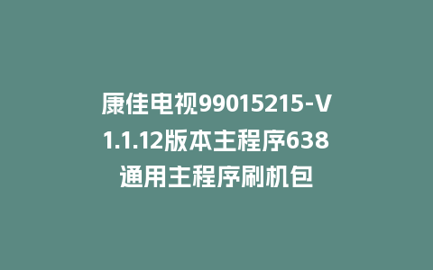 康佳电视99015215-V1.1.12版本主程序638通用主程序刷机包