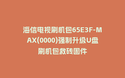 海信电视刷机包65E3F-MAX(0000)强制升级U盘刷机包救砖固件