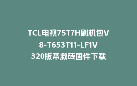 TCL电视75T7H刷机包V8-T653T11-LF1V320版本救砖固件下载
