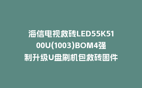 海信电视救砖LED55K5100U(1003)BOM4强制升级U盘刷机包救砖固件
