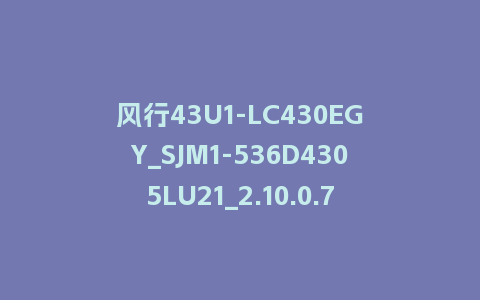 风行43U1-LC430EGY_SJM1-536D4305LU21_2.10.0.7_s新UI2.5电视系统刷机包