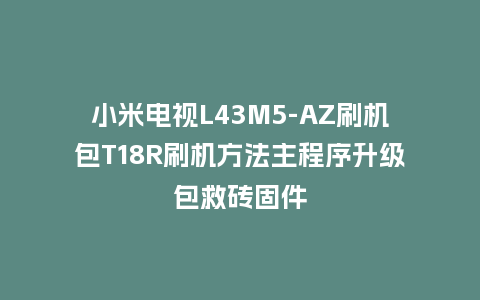 小米电视L43M5-AZ刷机包T18R刷机方法主程序升级包救砖固件