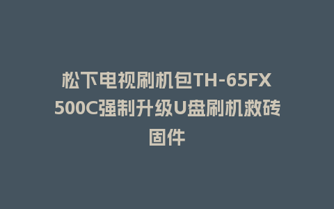 松下电视刷机包TH-65FX500C强制升级U盘刷机救砖固件
