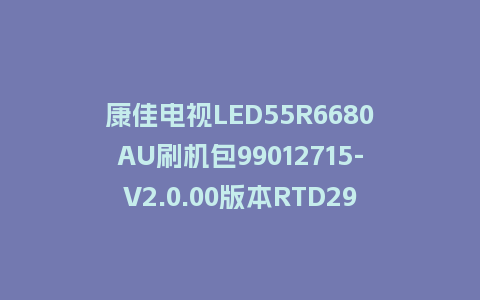 康佳电视LED55R6680AU刷机包99012715-V2.0.00版本RTD2995平台强制刷机包救砖固件