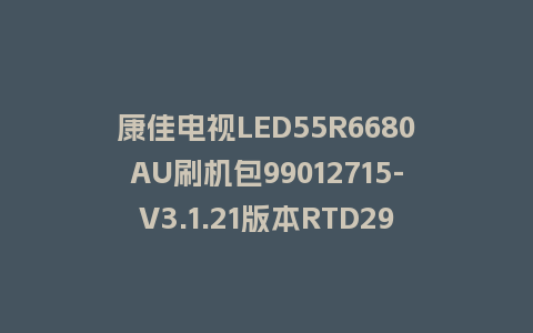 康佳电视LED55R6680AU刷机包99012715-V3.1.21版本RTD2995平台强制刷机包救砖固件