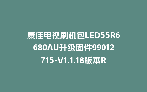 康佳电视刷机包LED55R6680AU升级固件99012715-V1.1.18版本RTD2995平台强制刷机包救砖固件