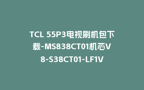 TCL 55P3电视刷机包下载-MS838CT01机芯V8-S38CT01-LF1V118固件（含强制刷机教程）​​