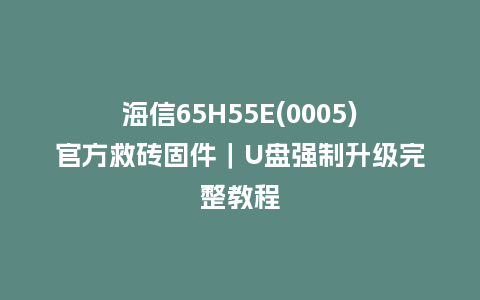 海信65H55E(0005)官方救砖固件｜U盘强制升级完整教程