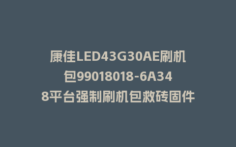 康佳LED43G30AE刷机包99018018-6A348平台强制刷机包救砖固件