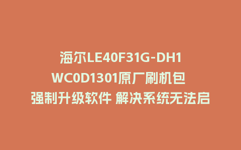 海尔LE40F31G-DH1WC0D1301原厂刷机包 强制升级软件 解决系统无法启动