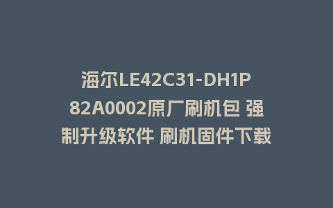 海尔LE42C31-DH1P82A0002原厂刷机包 强制升级软件 刷机固件下载